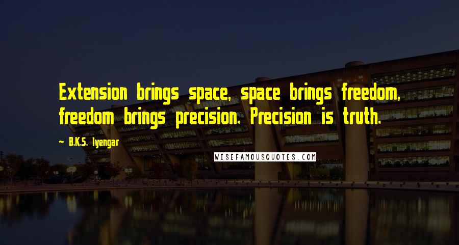 B.K.S. Iyengar Quotes: Extension brings space, space brings freedom, freedom brings precision. Precision is truth.
