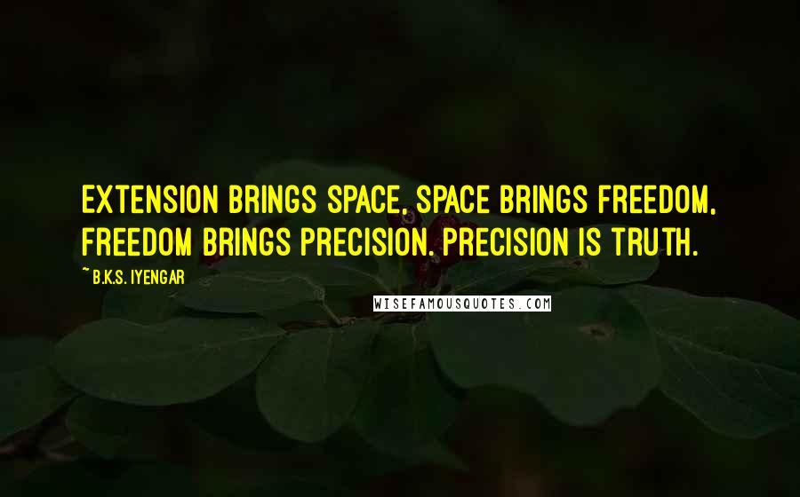 B.K.S. Iyengar Quotes: Extension brings space, space brings freedom, freedom brings precision. Precision is truth.