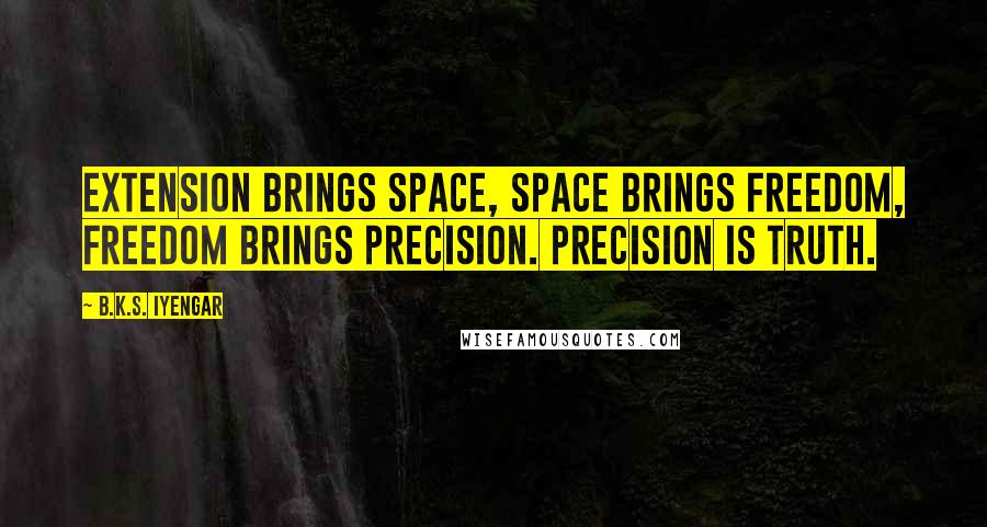 B.K.S. Iyengar Quotes: Extension brings space, space brings freedom, freedom brings precision. Precision is truth.