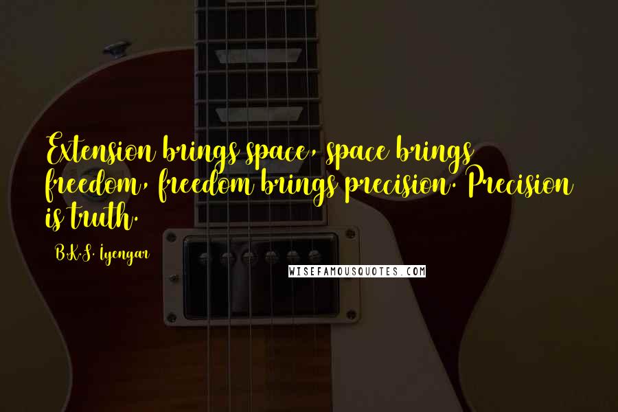 B.K.S. Iyengar Quotes: Extension brings space, space brings freedom, freedom brings precision. Precision is truth.