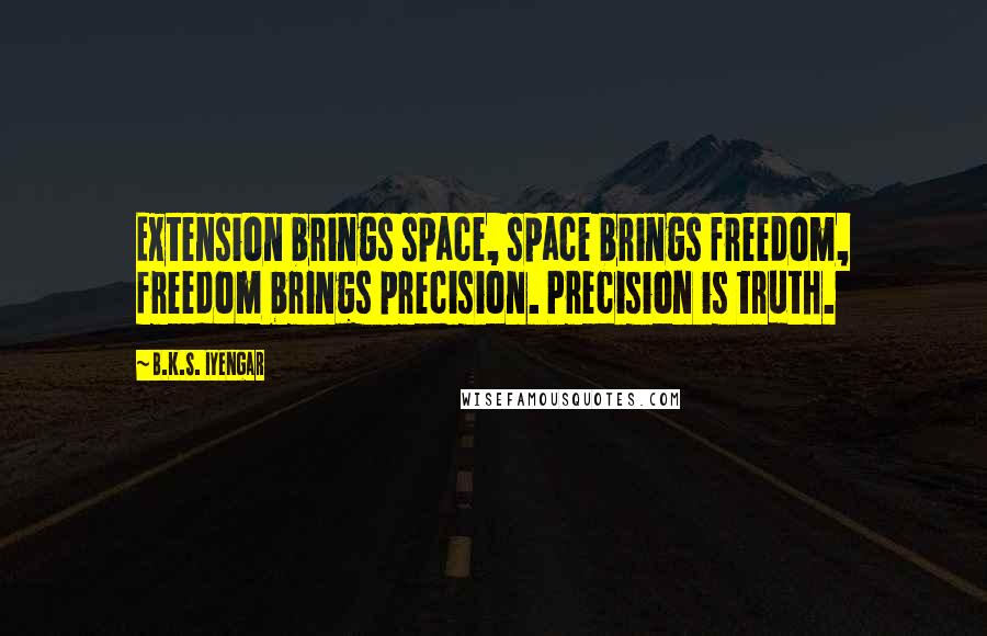 B.K.S. Iyengar Quotes: Extension brings space, space brings freedom, freedom brings precision. Precision is truth.