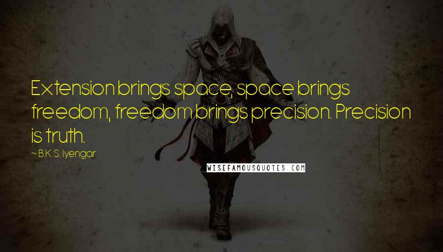 B.K.S. Iyengar Quotes: Extension brings space, space brings freedom, freedom brings precision. Precision is truth.