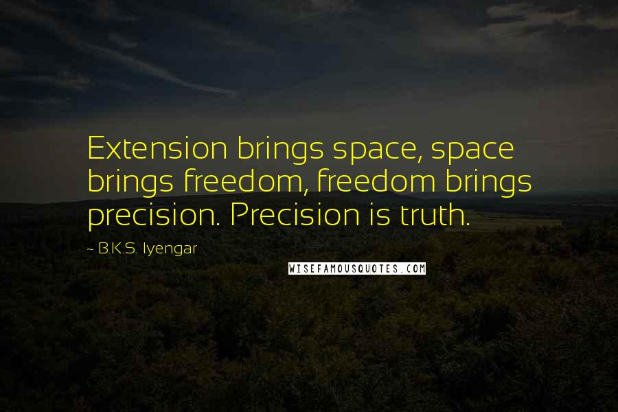 B.K.S. Iyengar Quotes: Extension brings space, space brings freedom, freedom brings precision. Precision is truth.
