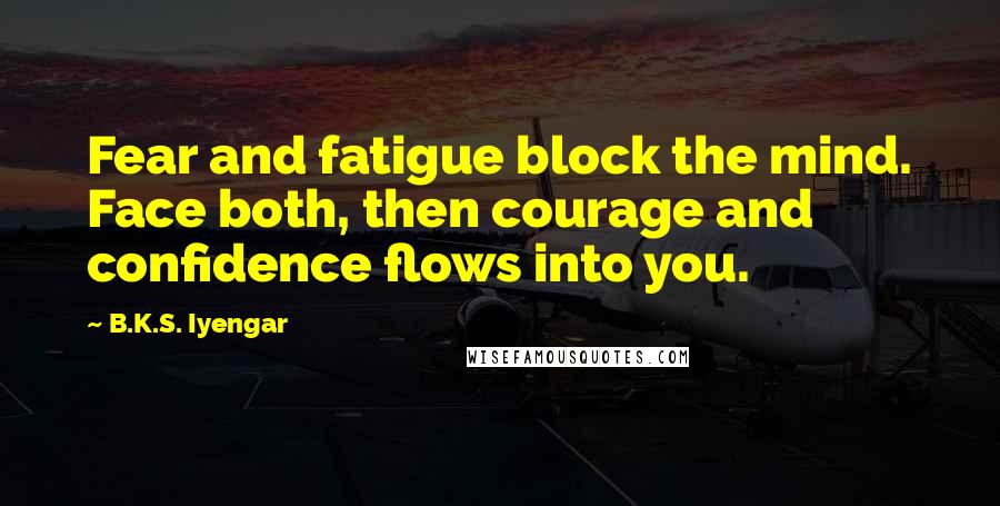 B.K.S. Iyengar Quotes: Fear and fatigue block the mind. Face both, then courage and confidence flows into you.