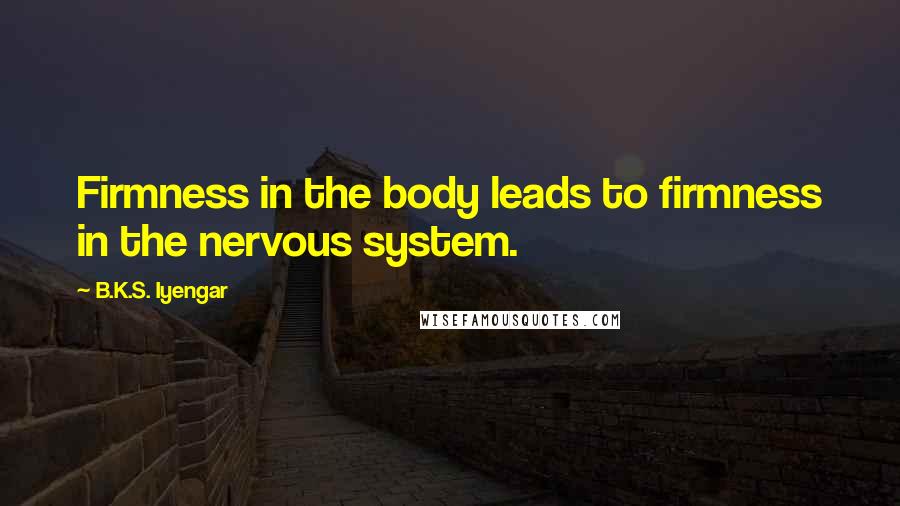 B.K.S. Iyengar Quotes: Firmness in the body leads to firmness in the nervous system.