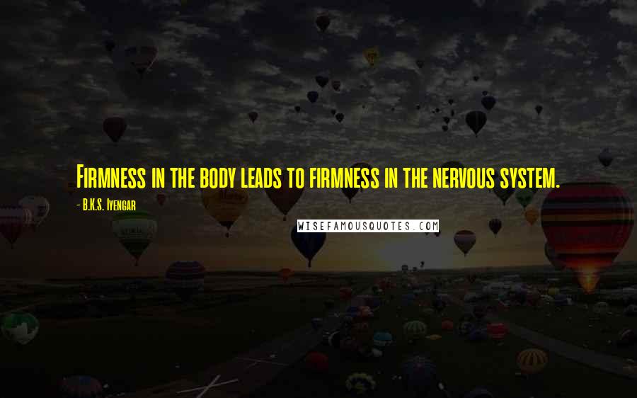 B.K.S. Iyengar Quotes: Firmness in the body leads to firmness in the nervous system.