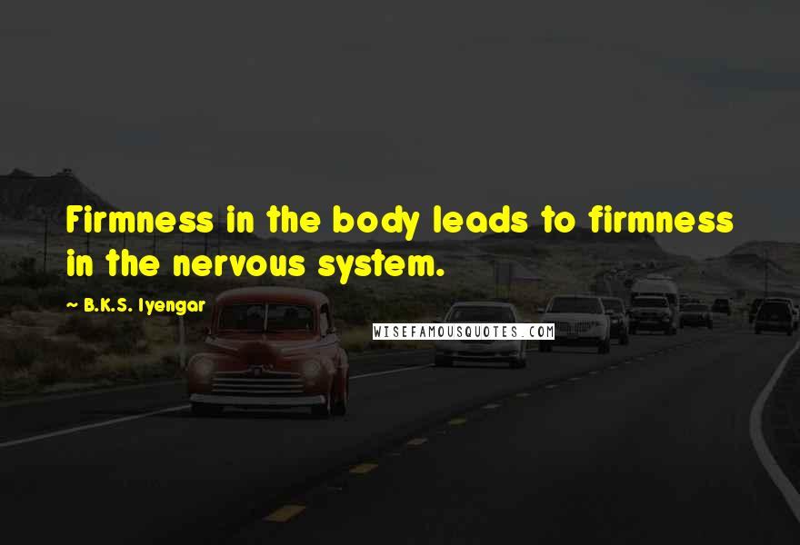 B.K.S. Iyengar Quotes: Firmness in the body leads to firmness in the nervous system.