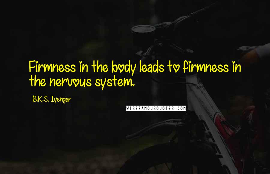 B.K.S. Iyengar Quotes: Firmness in the body leads to firmness in the nervous system.