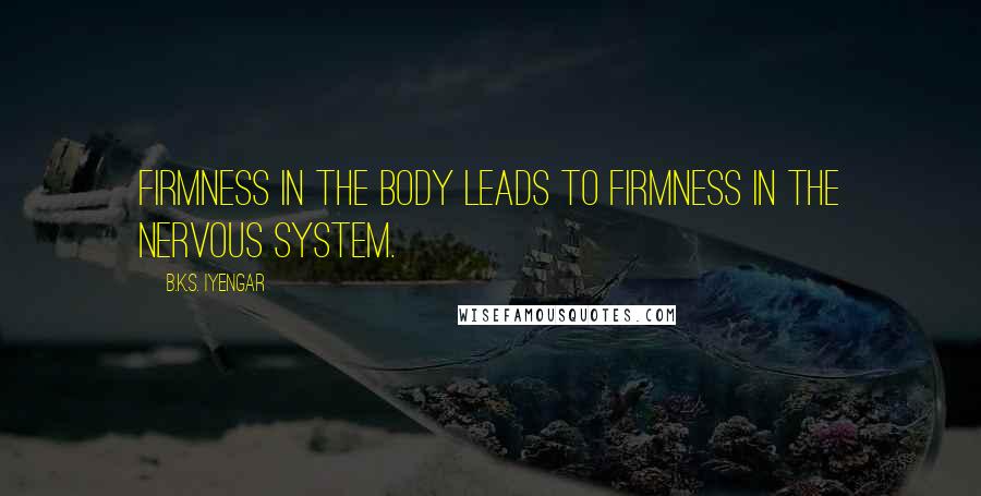 B.K.S. Iyengar Quotes: Firmness in the body leads to firmness in the nervous system.