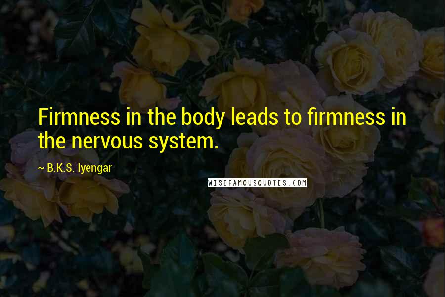 B.K.S. Iyengar Quotes: Firmness in the body leads to firmness in the nervous system.