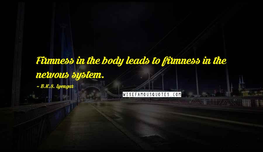 B.K.S. Iyengar Quotes: Firmness in the body leads to firmness in the nervous system.