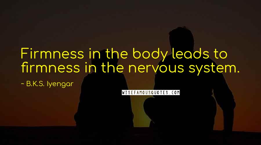 B.K.S. Iyengar Quotes: Firmness in the body leads to firmness in the nervous system.