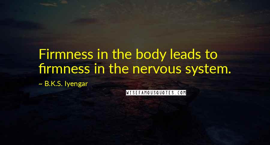 B.K.S. Iyengar Quotes: Firmness in the body leads to firmness in the nervous system.