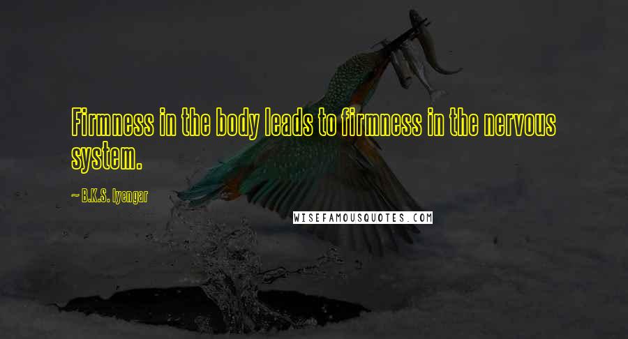 B.K.S. Iyengar Quotes: Firmness in the body leads to firmness in the nervous system.