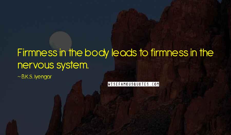 B.K.S. Iyengar Quotes: Firmness in the body leads to firmness in the nervous system.