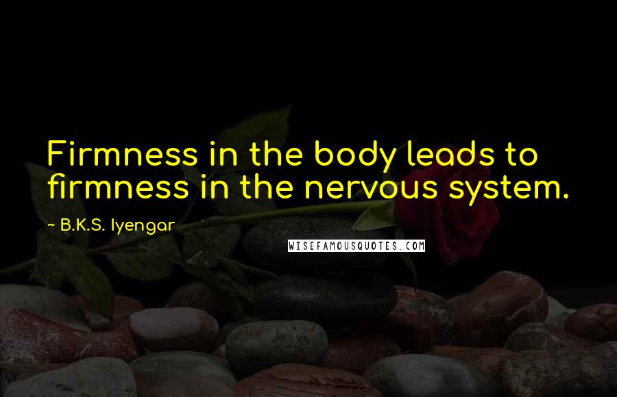 B.K.S. Iyengar Quotes: Firmness in the body leads to firmness in the nervous system.