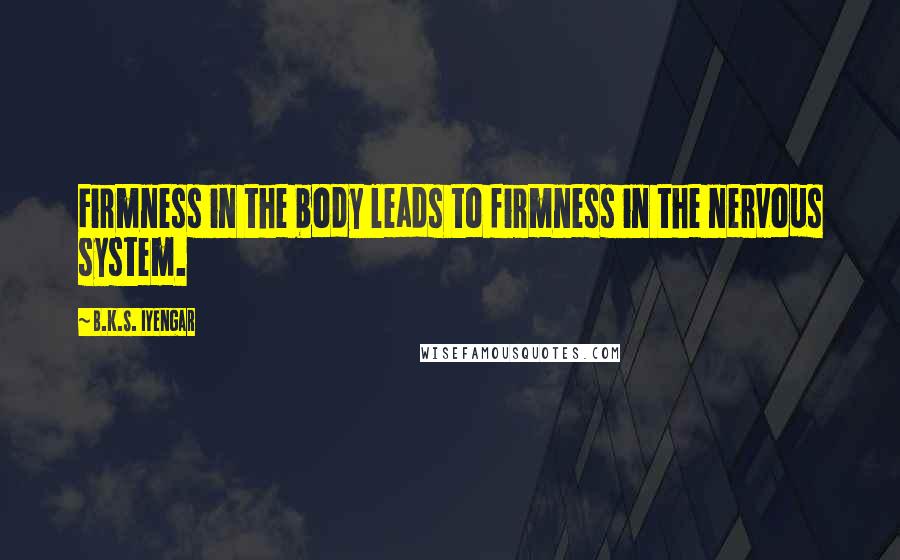 B.K.S. Iyengar Quotes: Firmness in the body leads to firmness in the nervous system.