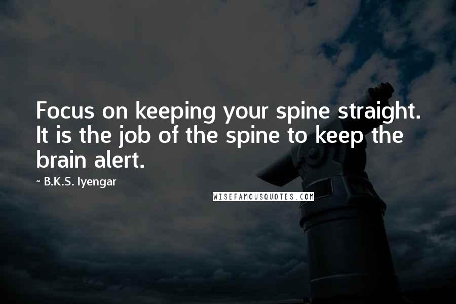 B.K.S. Iyengar Quotes: Focus on keeping your spine straight. It is the job of the spine to keep the brain alert.