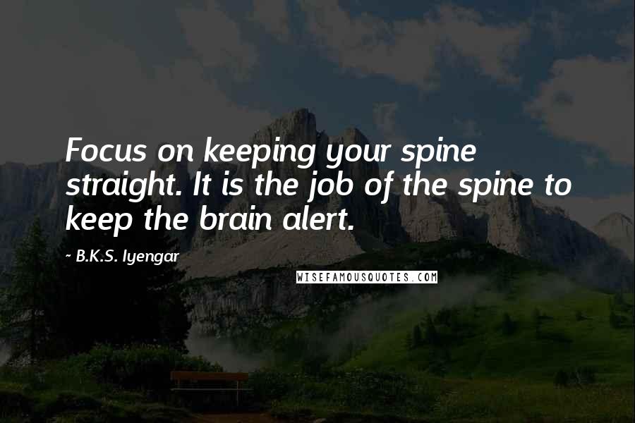 B.K.S. Iyengar Quotes: Focus on keeping your spine straight. It is the job of the spine to keep the brain alert.