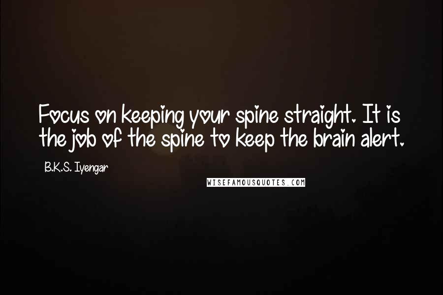 B.K.S. Iyengar Quotes: Focus on keeping your spine straight. It is the job of the spine to keep the brain alert.