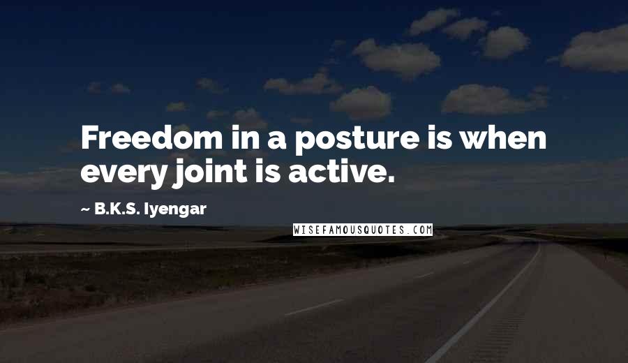 B.K.S. Iyengar Quotes: Freedom in a posture is when every joint is active.