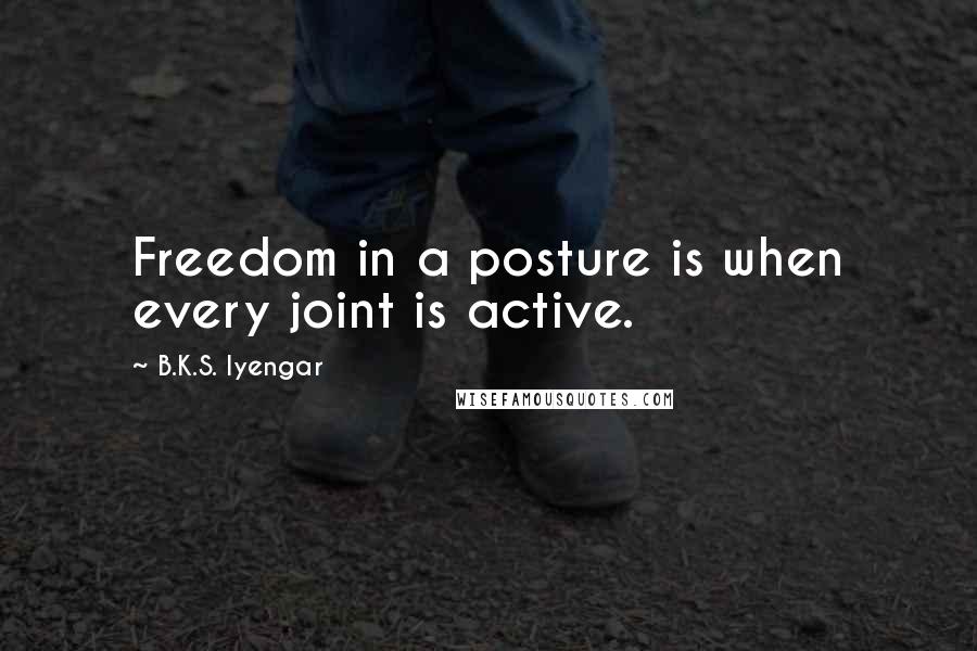 B.K.S. Iyengar Quotes: Freedom in a posture is when every joint is active.