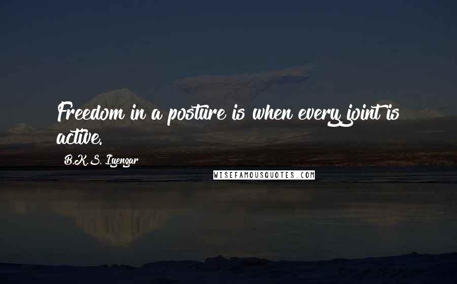 B.K.S. Iyengar Quotes: Freedom in a posture is when every joint is active.