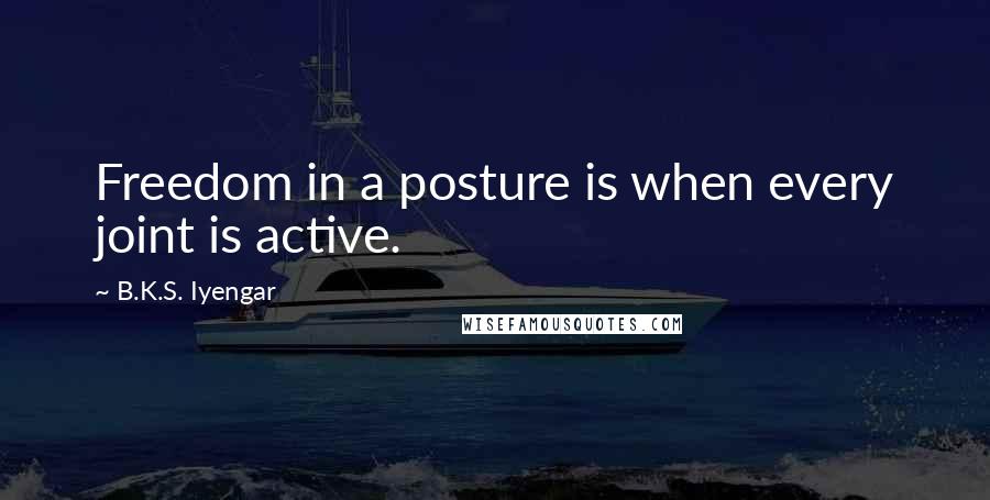 B.K.S. Iyengar Quotes: Freedom in a posture is when every joint is active.