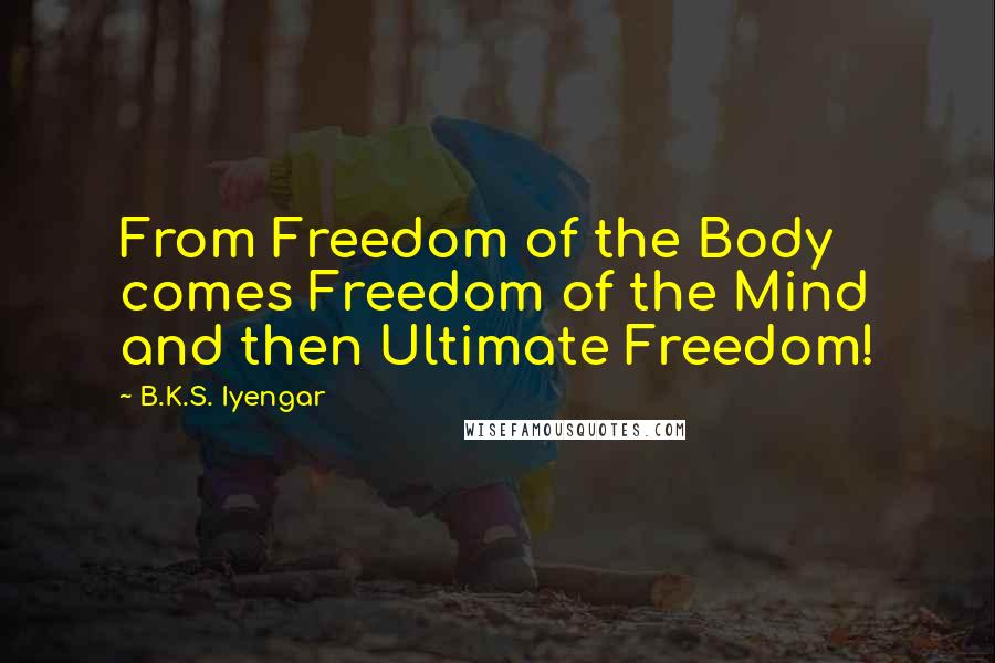 B.K.S. Iyengar Quotes: From Freedom of the Body comes Freedom of the Mind and then Ultimate Freedom!