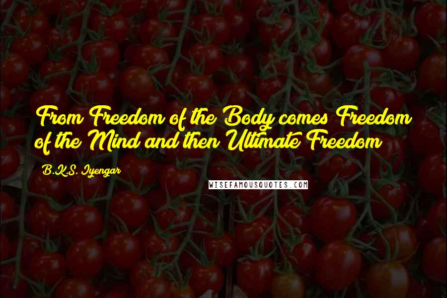 B.K.S. Iyengar Quotes: From Freedom of the Body comes Freedom of the Mind and then Ultimate Freedom!