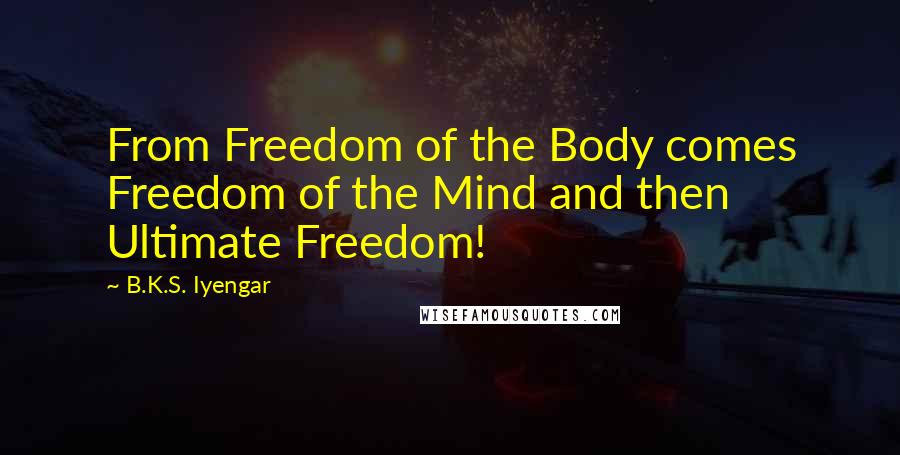 B.K.S. Iyengar Quotes: From Freedom of the Body comes Freedom of the Mind and then Ultimate Freedom!