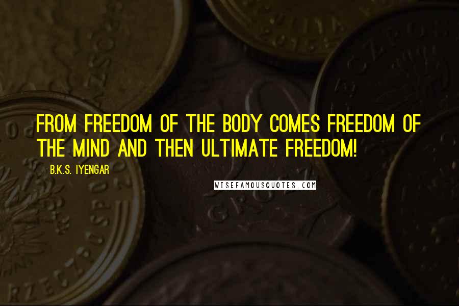 B.K.S. Iyengar Quotes: From Freedom of the Body comes Freedom of the Mind and then Ultimate Freedom!