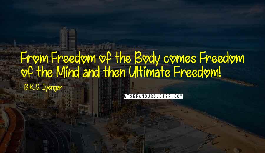 B.K.S. Iyengar Quotes: From Freedom of the Body comes Freedom of the Mind and then Ultimate Freedom!