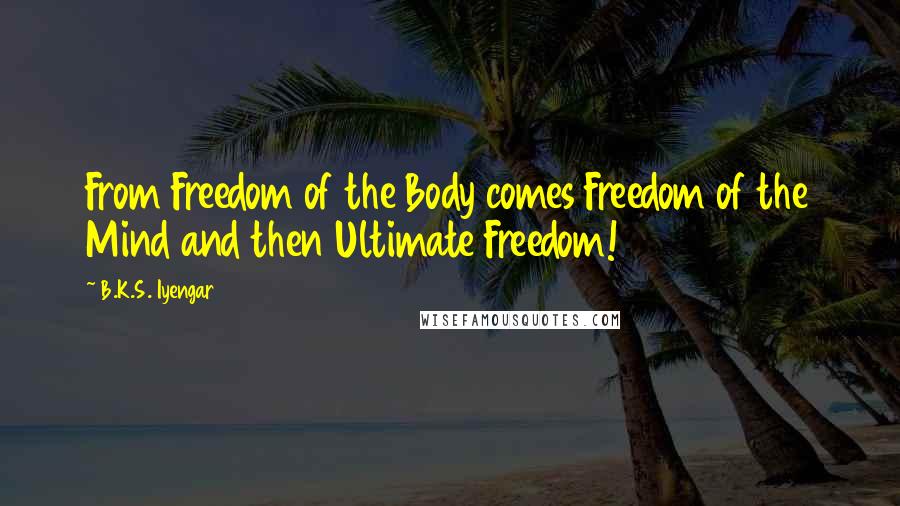 B.K.S. Iyengar Quotes: From Freedom of the Body comes Freedom of the Mind and then Ultimate Freedom!