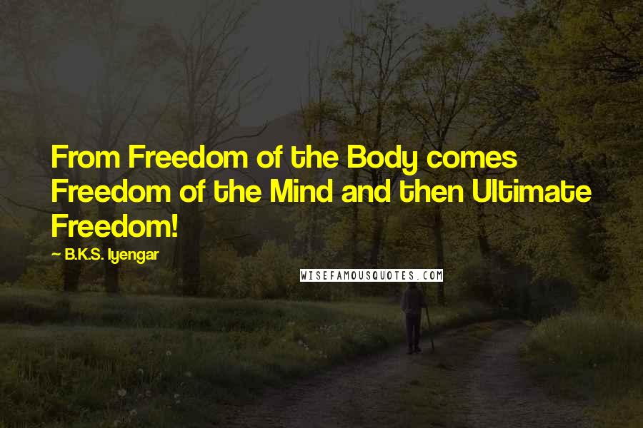 B.K.S. Iyengar Quotes: From Freedom of the Body comes Freedom of the Mind and then Ultimate Freedom!