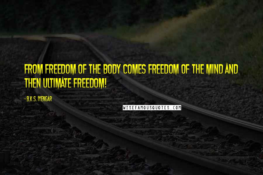 B.K.S. Iyengar Quotes: From Freedom of the Body comes Freedom of the Mind and then Ultimate Freedom!