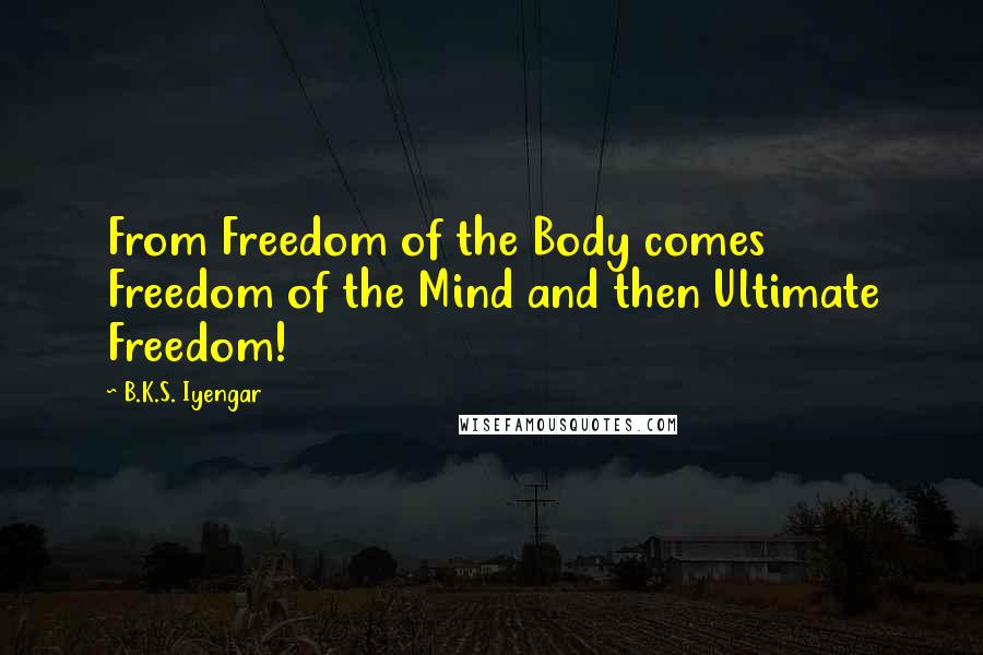 B.K.S. Iyengar Quotes: From Freedom of the Body comes Freedom of the Mind and then Ultimate Freedom!