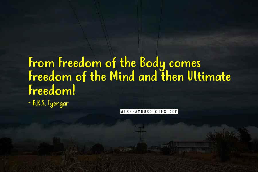 B.K.S. Iyengar Quotes: From Freedom of the Body comes Freedom of the Mind and then Ultimate Freedom!