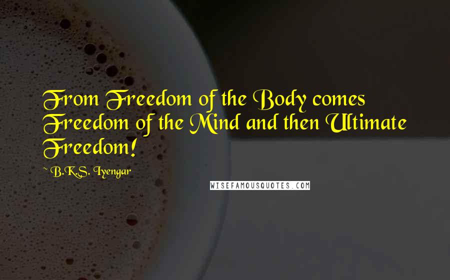 B.K.S. Iyengar Quotes: From Freedom of the Body comes Freedom of the Mind and then Ultimate Freedom!