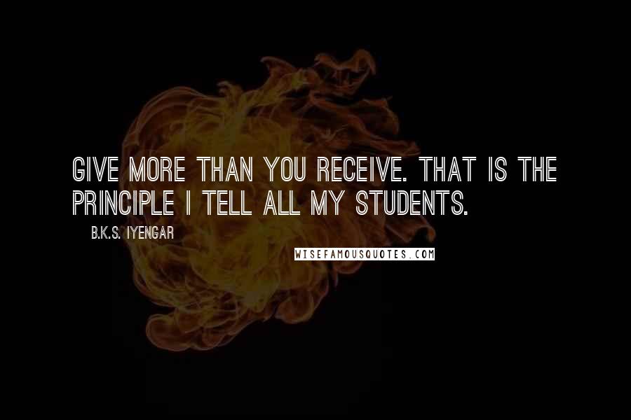 B.K.S. Iyengar Quotes: Give more than you receive. That is the principle I tell all my students.