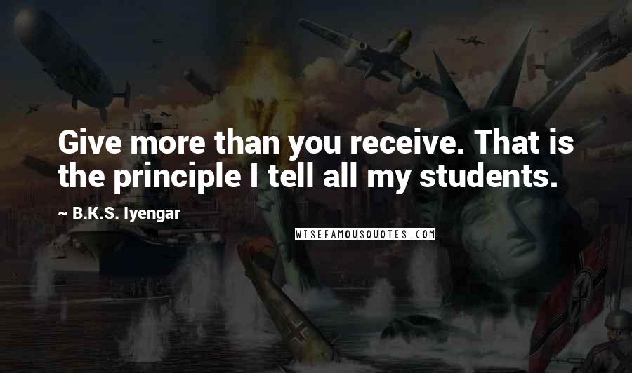 B.K.S. Iyengar Quotes: Give more than you receive. That is the principle I tell all my students.