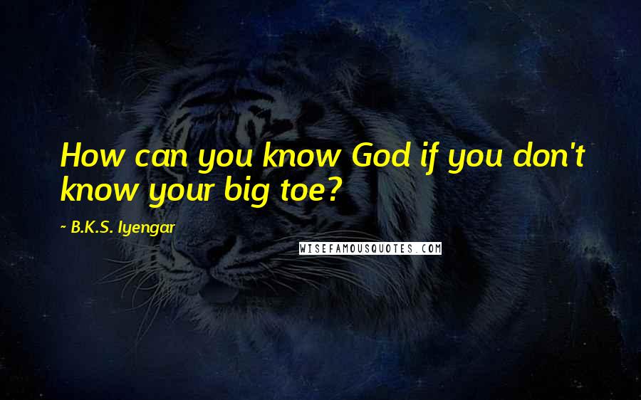 B.K.S. Iyengar Quotes: How can you know God if you don't know your big toe?