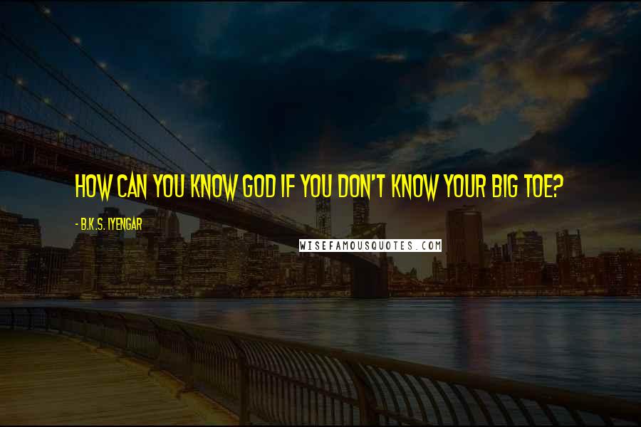 B.K.S. Iyengar Quotes: How can you know God if you don't know your big toe?