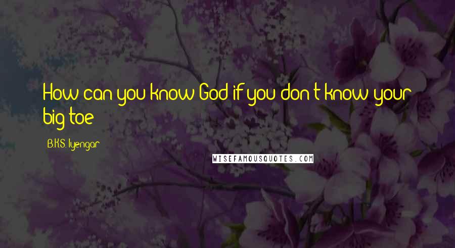 B.K.S. Iyengar Quotes: How can you know God if you don't know your big toe?