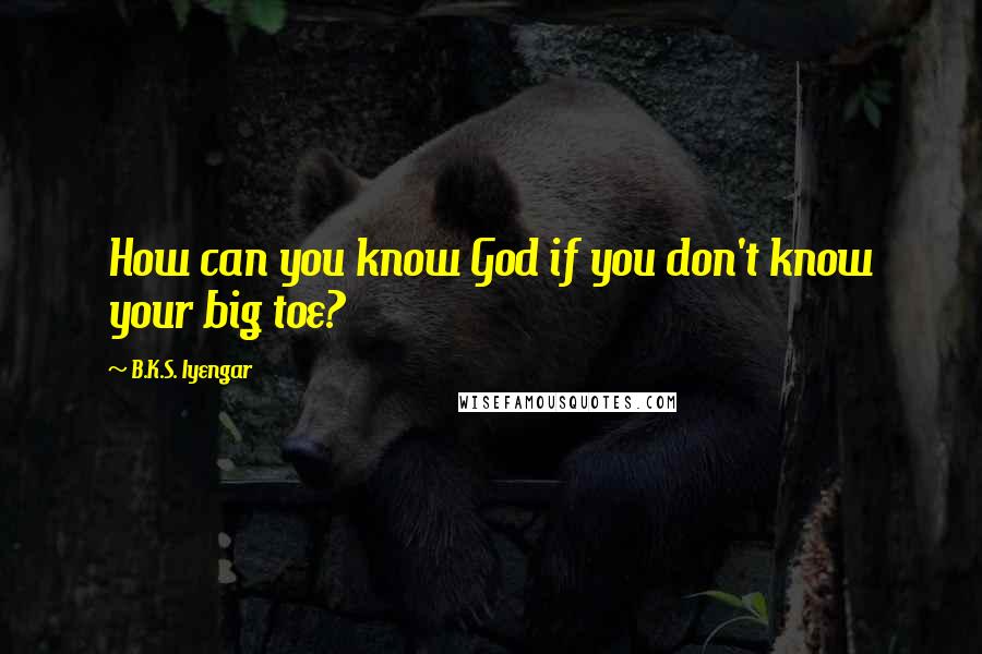 B.K.S. Iyengar Quotes: How can you know God if you don't know your big toe?