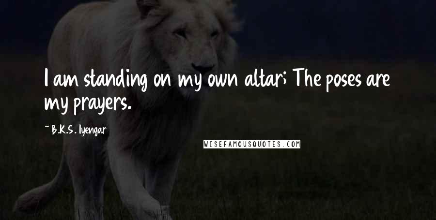 B.K.S. Iyengar Quotes: I am standing on my own altar; The poses are my prayers.