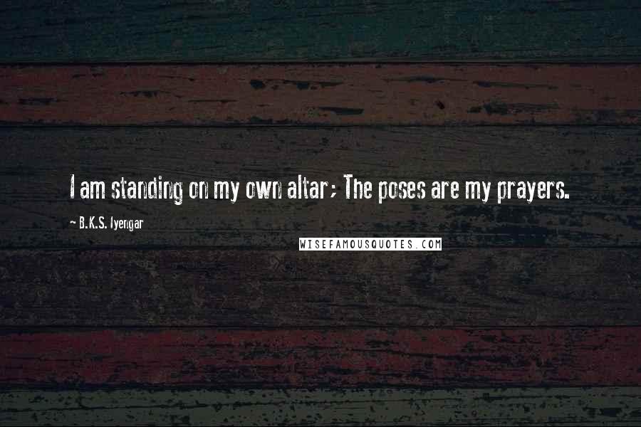 B.K.S. Iyengar Quotes: I am standing on my own altar; The poses are my prayers.