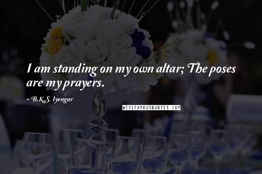 B.K.S. Iyengar Quotes: I am standing on my own altar; The poses are my prayers.