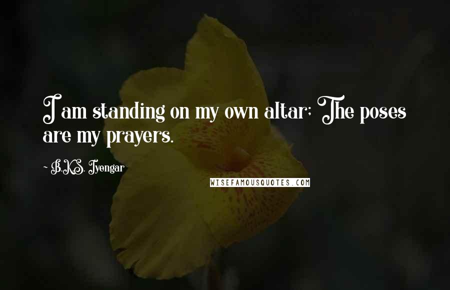 B.K.S. Iyengar Quotes: I am standing on my own altar; The poses are my prayers.