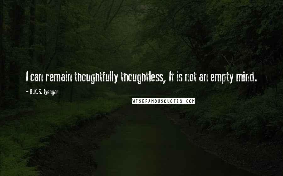 B.K.S. Iyengar Quotes: I can remain thoughtfully thoughtless, It is not an empty mind.